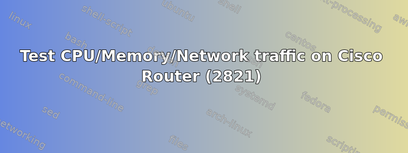 Test CPU/Memory/Network traffic on Cisco Router (2821)