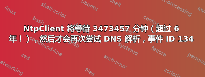 NtpClient 将等待 3473457 分钟（超过 6 年！），然后才会再次尝试 DNS 解析，事件 ID 134