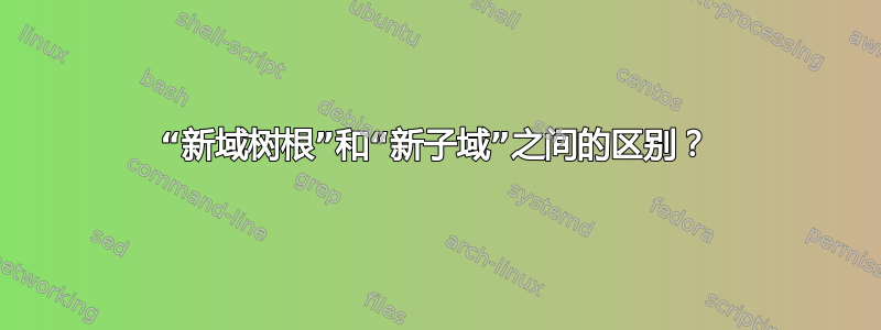 “新域树根”和“新子域”之间的区别？