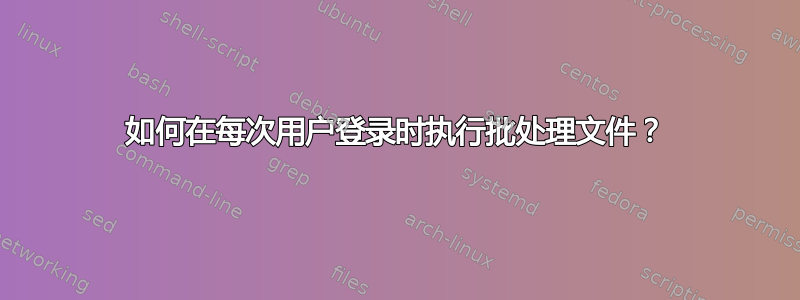 如何在每次用户登录时执行批处理文件？