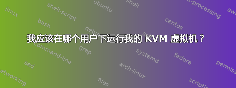 我应该在哪个用户下运行我的 KVM 虚拟机？