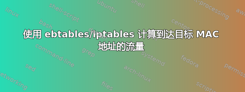 使用 ebtables/iptables 计算到达目标 MAC 地址的流量