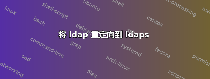 将 ldap 重定向到 ldaps