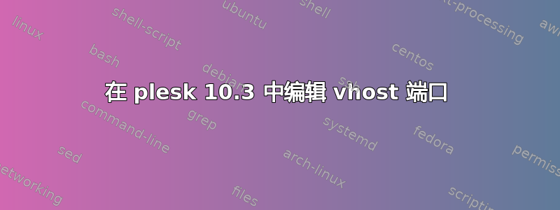 在 plesk 10.3 中编辑 vhost 端口