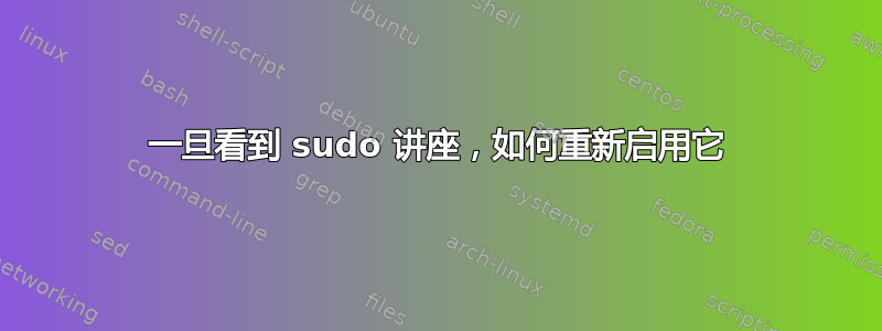 一旦看到 sudo 讲座，如何重新启用它