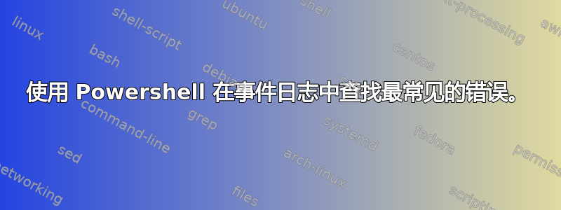 使用 Powershell 在事件日志中查找最常见的错误。