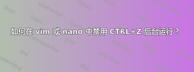 如何在 vim 或 nano 中禁用 CTRL+Z 后台运行？