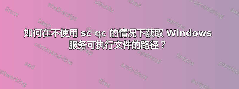 如何在不使用 sc qc 的情况下获取 Windows 服务可执行文件的路径？