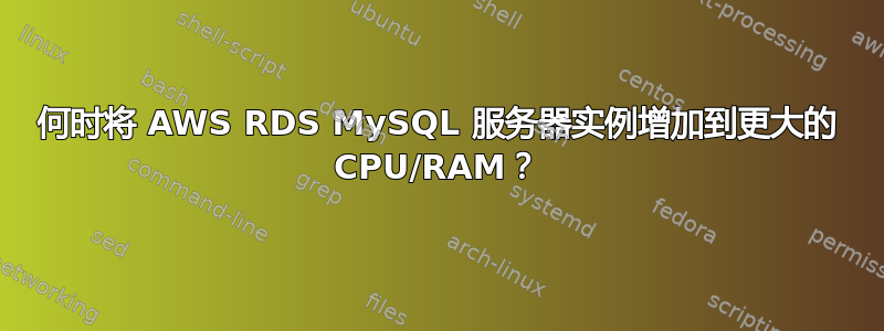 何时将 AWS RDS MySQL 服务器实例增加到更大的 CPU/RAM？