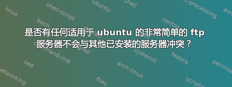 是否有任何适用于 ubuntu 的非常简单的 ftp 服务器不会与其他已安装的服务器冲突？