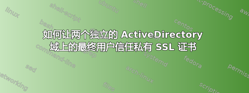 如何让两个独立的 ActiveDirectory 域上的最终用户信任私有 SSL 证书