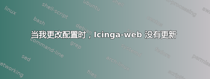 当我更改配置时，Icinga-web 没有更新