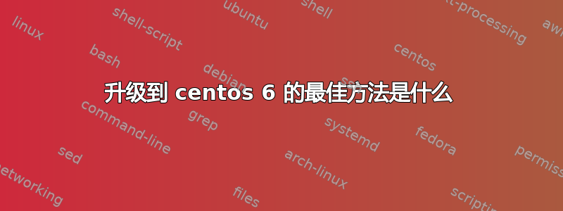 升级到 centos 6 的最佳方法是什么