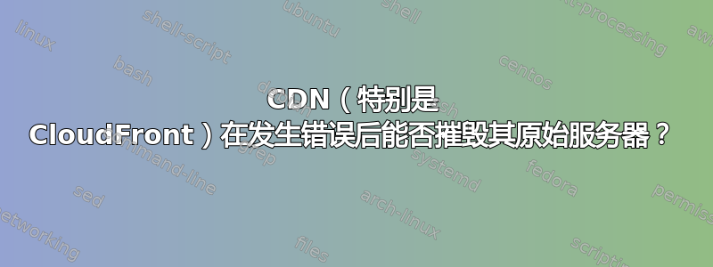 CDN（特别是 CloudFront）在发生错误后能否摧毁其原始服务器？