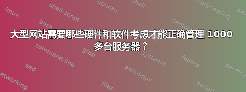 大型网站需要哪些硬件和软件考虑才能正确管理 1000 多台服务器？