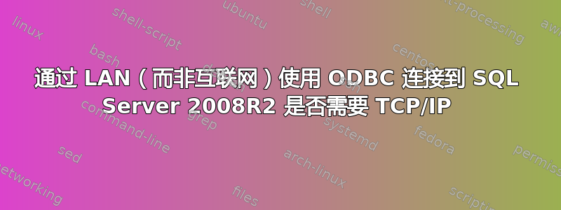 通过 LAN（而非互联网）使用 ODBC 连接到 SQL Server 2008R2 是否需要 TCP/IP