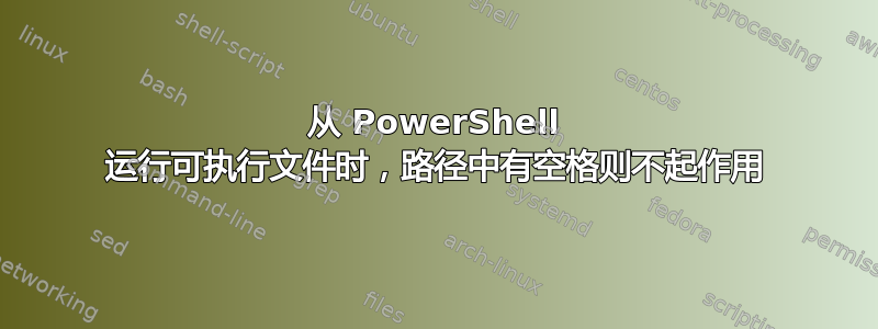 从 PowerShell 运行可执行文件时，路径中有空格则不起作用