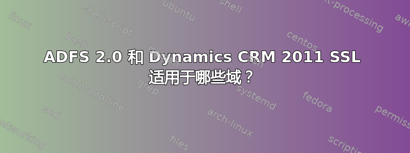 ADFS 2.0 和 Dynamics CRM 2011 SSL 适用于哪些域？