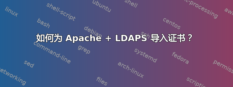 如何为 Apache + LDAPS 导入证书？