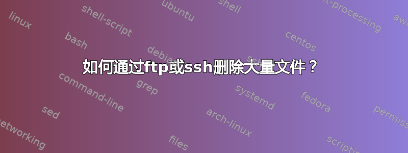 如何通过ftp或ssh删除大量文件？