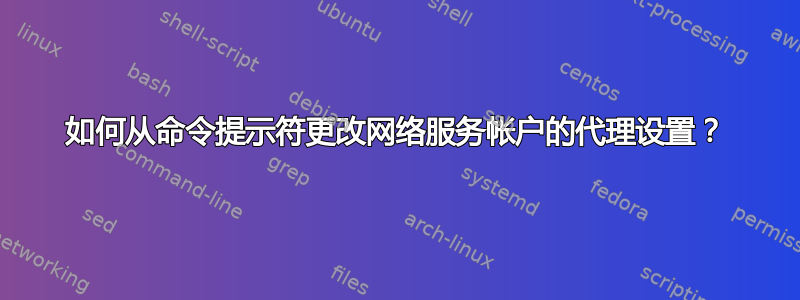 如何从命令提示符更改网络服务帐户的代理设置？