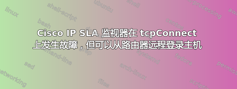 Cisco IP SLA 监视器在 tcpConnect 上发生故障，但可以从路由器远程登录主机