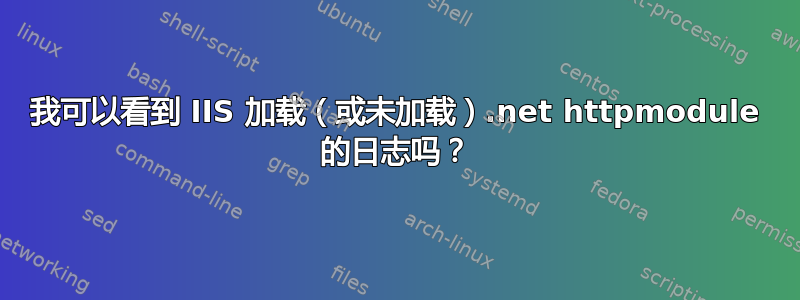 我可以看到 IIS 加载（或未加载）.net httpmodule 的日志吗？