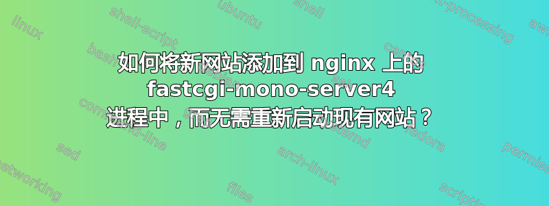 如何将新网站添加到 nginx 上的 fastcgi-mono-server4 进程中，而无需重新启动现有网站？