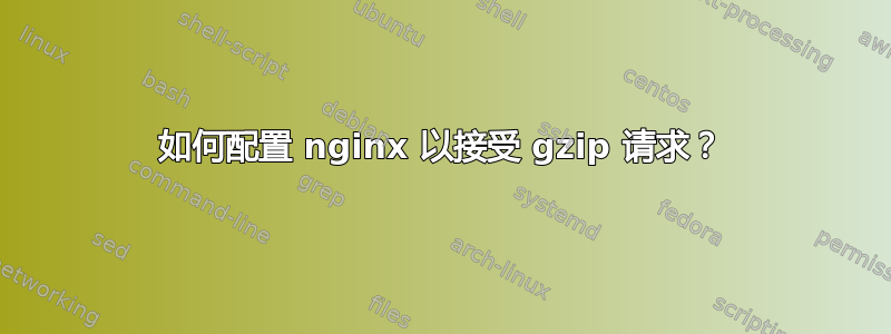 如何配置 nginx 以接受 gzip 请求？