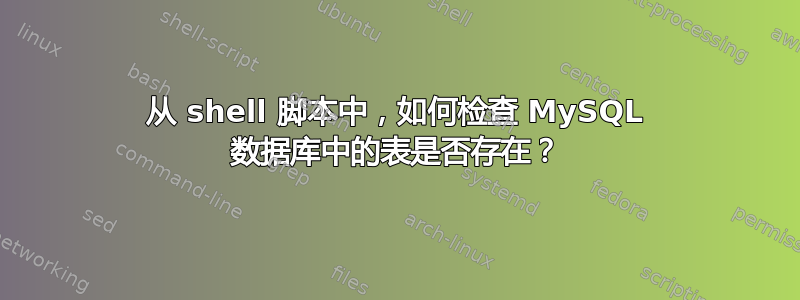 从 shell 脚本中，如何检查 MySQL 数据库中的表是否存在？