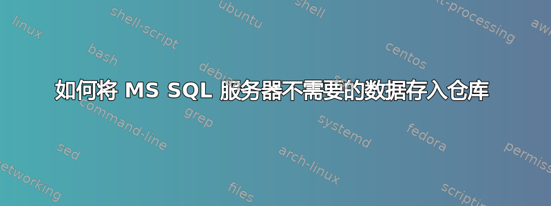 如何将 MS SQL 服务器不需要的数据存入仓库