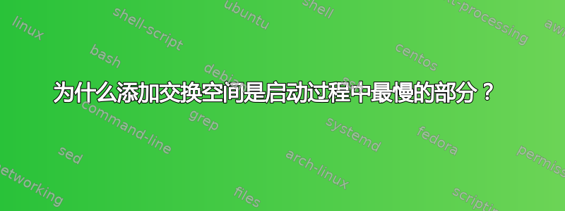 为什么添加交换空间是启动过程中最慢的部分？ 