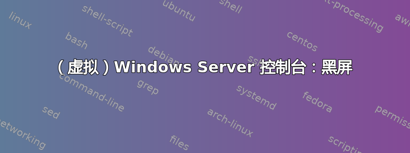 （虚拟）Windows Server 控制台：黑屏