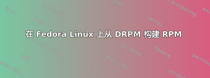 在 Fedora Linux 上从 DRPM 构建 RPM