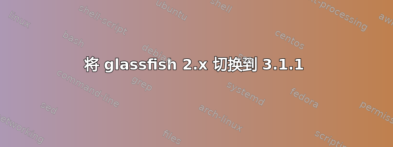 将 glassfish 2.x 切换到 3.1.1