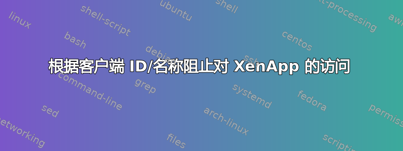 根据客户端 ID/名称阻止对 XenApp 的访问