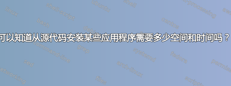 可以知道从源代码安装某些应用程序需要多少空间和时间吗？