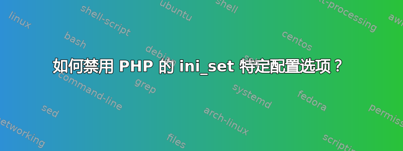 如何禁用 PHP 的 ini_set 特定配置选项？