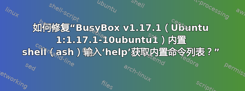 如何修复“BusyBox v1.17.1（Ubuntu 1:1.17.1-10ubuntu1）内置 shell（ash）输入‘help’获取内置命令列表？”