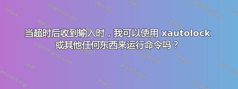 当超时后收到输入时，我可以使用 xautolock 或其他任何东西来运行命令吗？