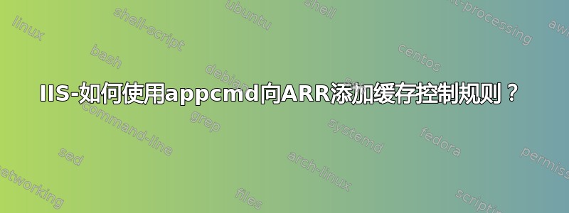 IIS-如何使用appcmd向ARR添加缓存控制规则？