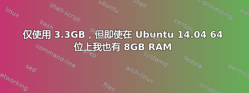 仅使用 3.3GB，但即使在 Ubuntu 14.04 64 位上我也有 8GB RAM