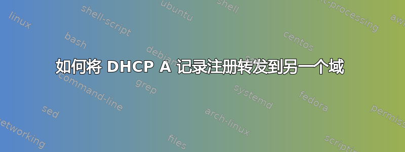 如何将 DHCP A 记录注册转发到另一个域