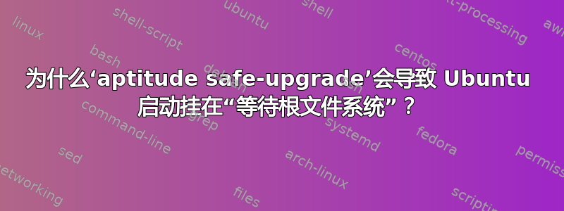 为什么‘aptitude safe-upgrade’会导致 Ubuntu 启动挂在“等待根文件系统”？