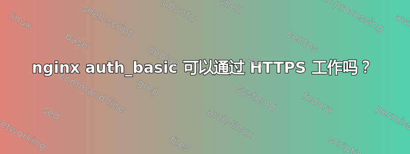 nginx auth_basic 可以通过 HTTPS 工作吗？