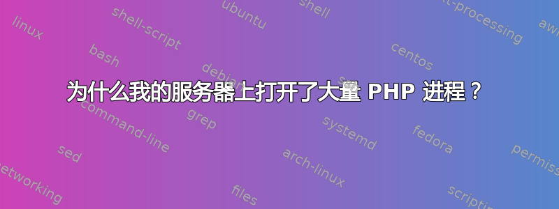 为什么我的服务器上打开了大量 PHP 进程？