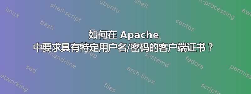 如何在 Apache 中要求具有特定用户名/密码的客户端证书？