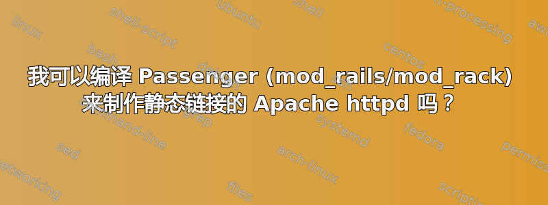 我可以编译 Passenger (mod_rails/mod_rack) 来制作静态链接的 Apache httpd 吗？