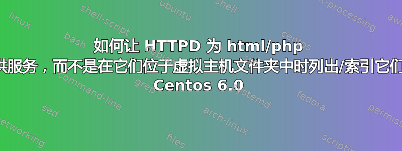 如何让 HTTPD 为 html/php 文件提供服务，而不是在它们位于虚拟主机文件夹中时列出/索引它们。使用 Centos 6.0