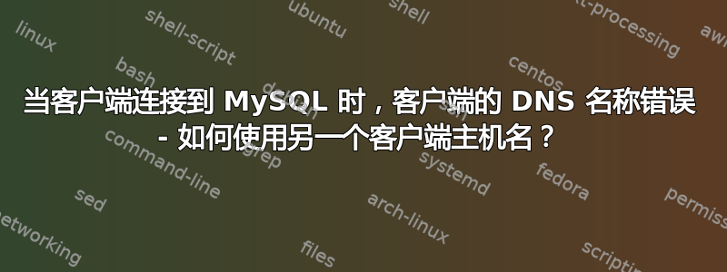 当客户端连接到 MySQL 时，客户端的 DNS 名称错误 - 如何使用另一个客户端主机名？